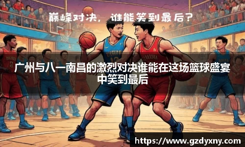 广州与八一南昌的激烈对决谁能在这场篮球盛宴中笑到最后