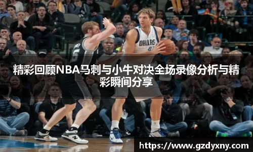 精彩回顾NBA马刺与小牛对决全场录像分析与精彩瞬间分享